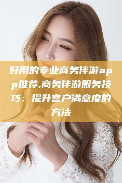 香河好用的专业商务伴游app推荐,商务伴游服务技巧：提升客户满意度的方法