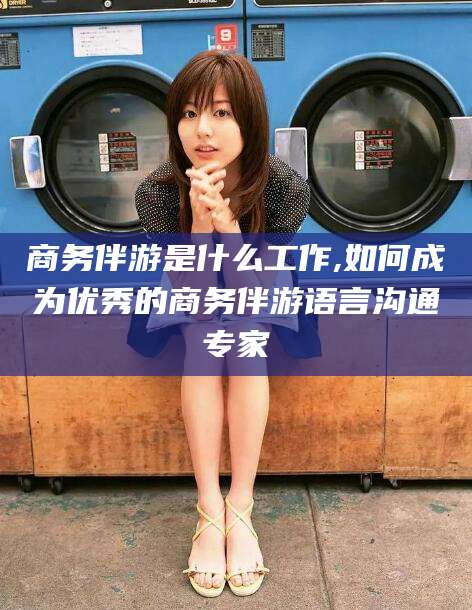 香河商务伴游是什么工作,如何成为优秀的商务伴游语言沟通专家