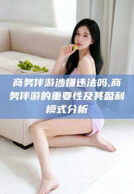 香河商务伴游涉嫌违法吗,商务伴游的重要性及其盈利模式分析