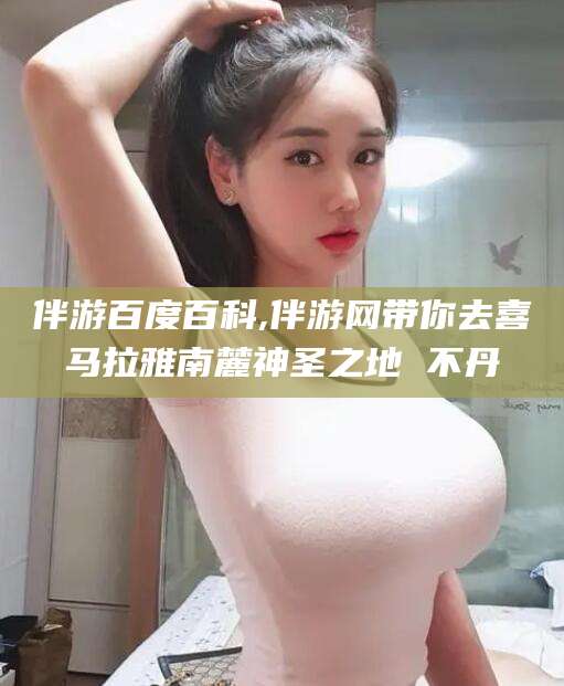 香河伴游百度百科,伴游网带你去喜马拉雅南麓神圣之地 不丹