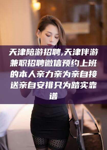 香河天津陪游招聘,天津伴游兼职招聘微信预约上班的本人亲力亲为亲自接送亲自安排只为踏实靠谱