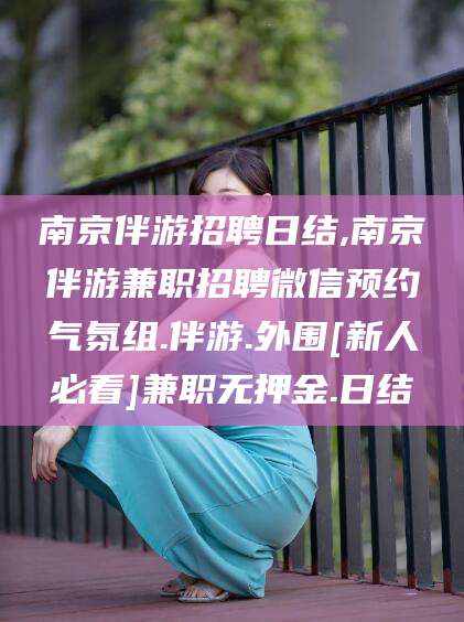 香河南京伴游招聘日结,南京伴游兼职招聘微信预约气氛组.伴游.外围[新人必看]兼职无押金.日结