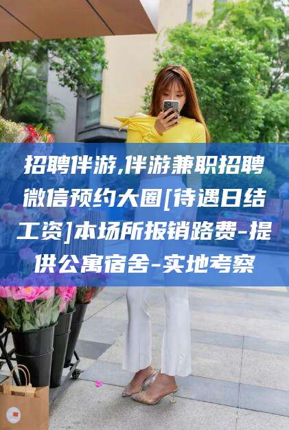 香河招聘伴游,伴游兼职招聘微信预约大圈[待遇日结工资]本场所报销路费-提供公寓宿舍-实地考察