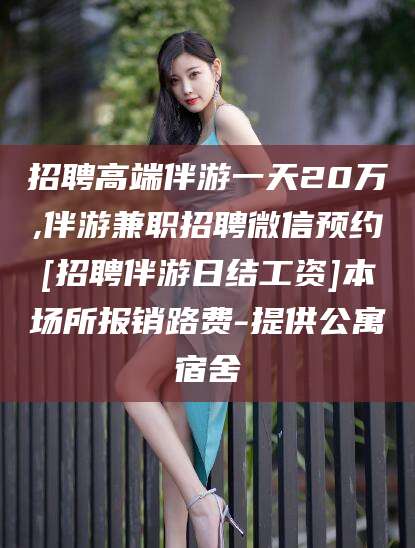 香河招聘高端伴游一天20万,伴游兼职招聘微信预约[招聘伴游日结工资]本场所报销路费-提供公寓宿舍