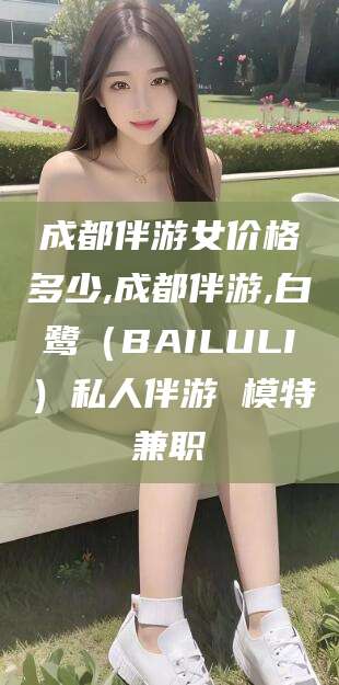 香河成都伴游女价格多少,成都伴游,白鹭（BAILULI）私人伴游 模特兼职