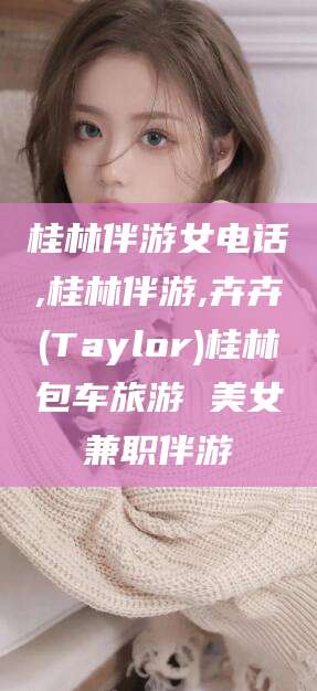 香河桂林伴游女电话,桂林伴游,卉卉(Taylor)桂林包车旅游 美女兼职伴游