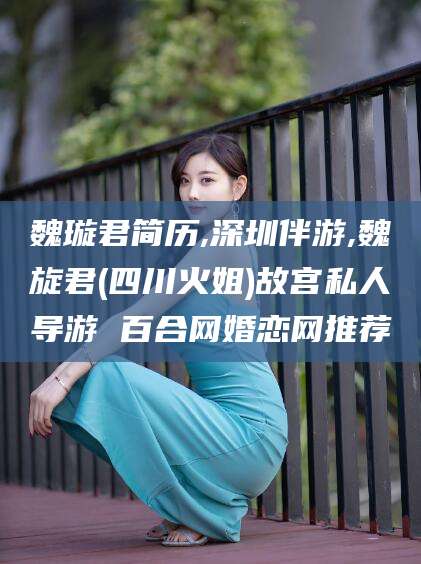 香河魏璇君简历,深圳伴游,魏旋君(四川火姐)故宫私人导游 百合网婚恋网推荐