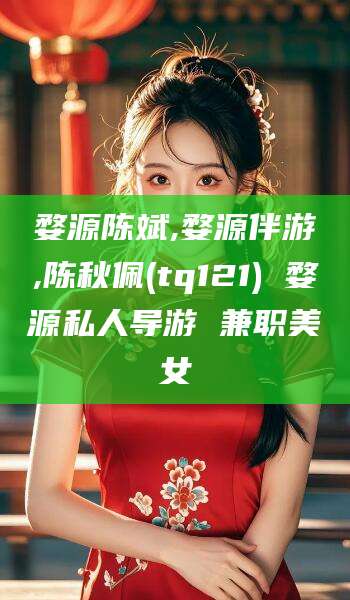 香河婺源陈斌,婺源伴游,陈秋佩(tq121) 婺源私人导游 兼职美女