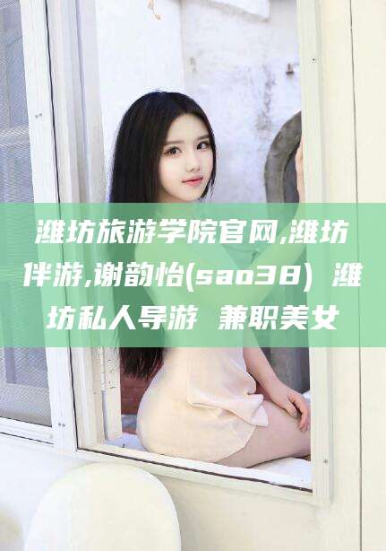 香河潍坊旅游学院官网,潍坊伴游,谢韵怡(sao38) 潍坊私人导游 兼职美女