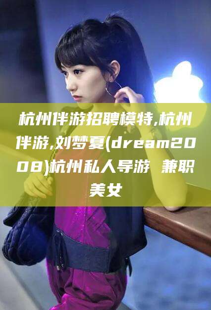 香河杭州伴游招聘模特,杭州伴游,刘梦夏(dream2008)杭州私人导游 兼职美女