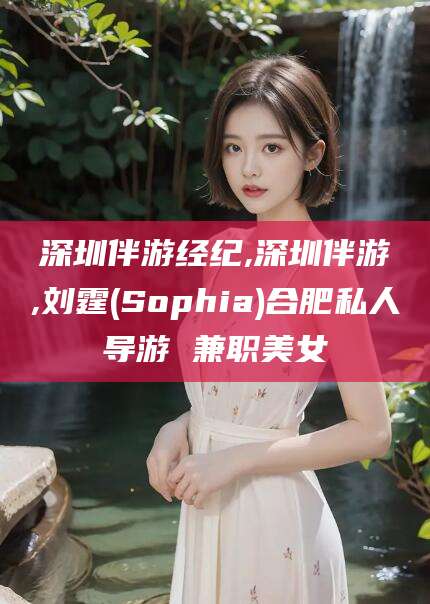 香河深圳伴游经纪,深圳伴游,刘霆(Sophia)合肥私人导游 兼职美女