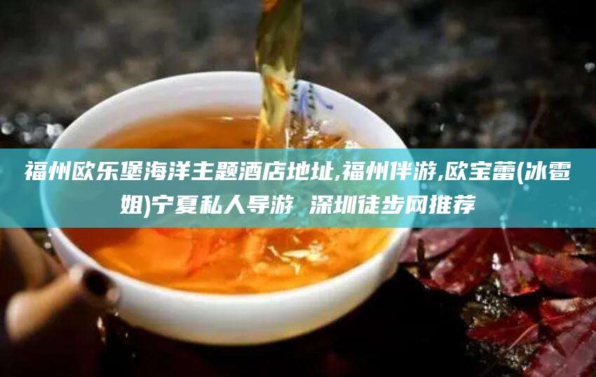 香河福州欧乐堡海洋主题酒店地址,福州伴游,欧宝蕾(冰雹姐)宁夏私人导游 深圳徒步网推荐
