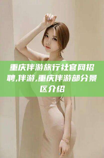 香河重庆伴游旅行社官网招聘,伴游,重庆伴游部分景区介绍