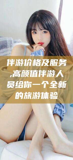 香河伴游价格及服务,高颜值伴游人员给你一个全新的旅游体验