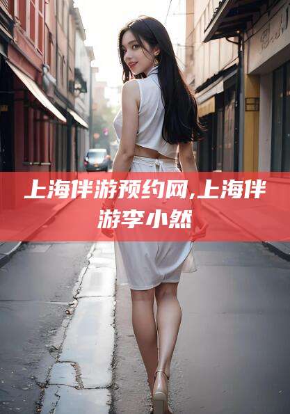 香河上海伴游预约网,上海伴游李小然