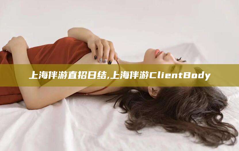 香河上海伴游直招日结,上海伴游ClientBody