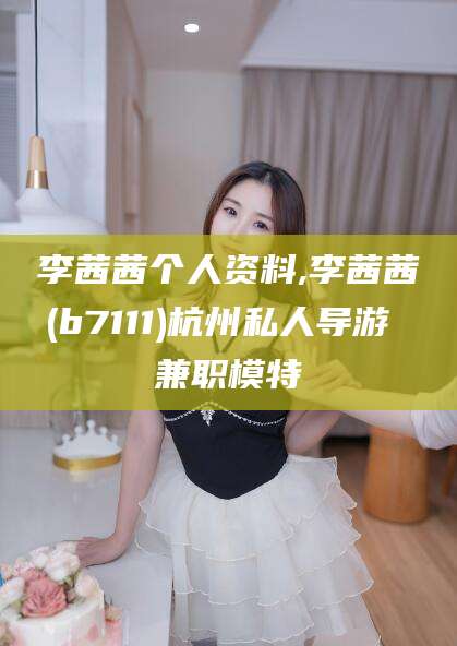 香河李茜茜个人资料,李茜茜(b7111)杭州私人导游 兼职模特