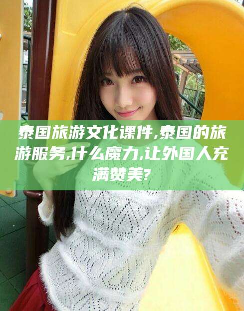香河泰国旅游文化课件,泰国的旅游服务,什么魔力,让外国人充满赞美?