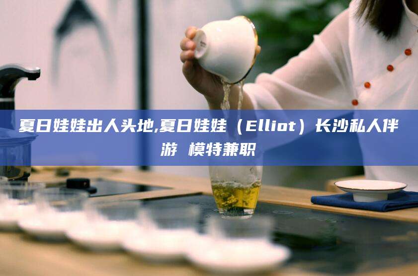 香河夏日娃娃出人头地,夏日娃娃（Elliot）长沙私人伴游 模特兼职