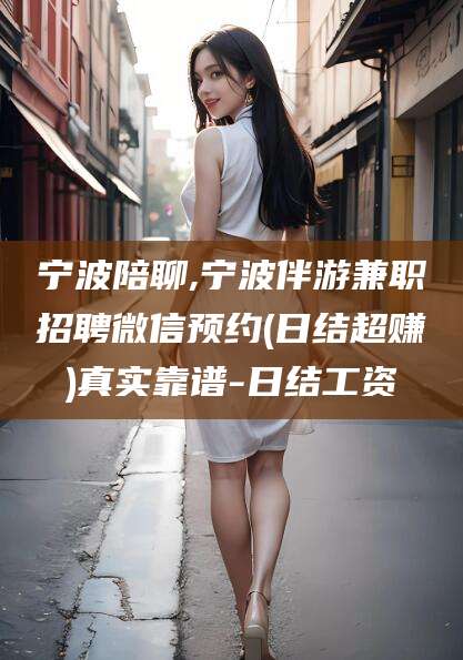 香河宁波陪聊,宁波伴游兼职招聘微信预约(日结超赚)真实靠谱-日结工资