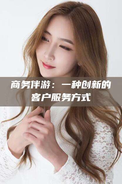 香河商务伴游：一种创新的客户服务方式