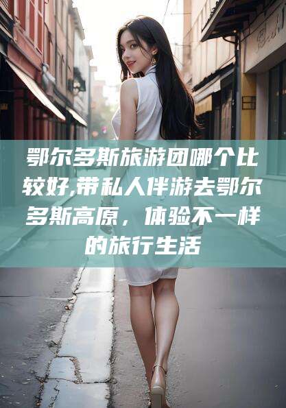 香河鄂尔多斯旅游团哪个比较好,带私人伴游去鄂尔多斯高原，体验不一样的旅行生活