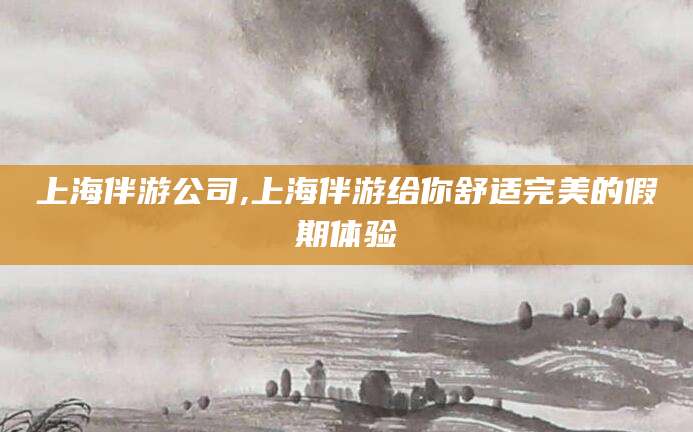 香河上海伴游公司,上海伴游给你舒适完美的假期体验