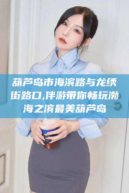 香河葫芦岛市海滨路与龙绣街路口,伴游带你畅玩渤海之滨最美葫芦岛