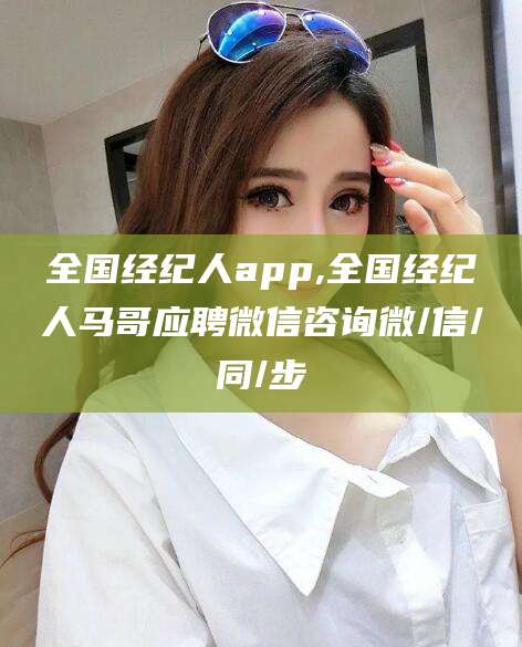 香河全国经纪人app,全国经纪人马哥应聘微信咨询微/信/同/步