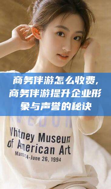 香河商务伴游怎么收费,商务伴游提升企业形象与声誉的秘诀