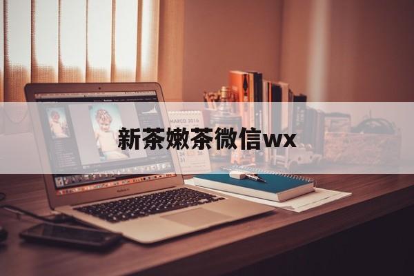 香河包含新茶嫩茶微信wx的词条
